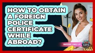 How To Obtain A Foreign Police Certificate While Abroad?