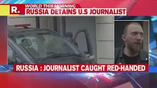 Russia Arrests US Journalist On Espionage Charges