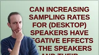 Can increasing sampling rates for (desktop) speakers have negative effects to the speakers and th...