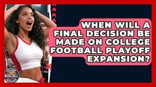 When Will a Final Decision Be Made on College Football Playoff Expansion?