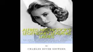 Alfred Hitchcock&rsquo;s Legendary Leading Ladies: The Lives of Grace Kelly, Ingrid Bergman, Joan