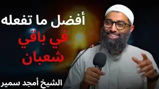 أفضل ما تفعله في الأيام المتبقيه من شهر شعبان وتحضر به نفسك لرمضان للشيخ أمجد سمير