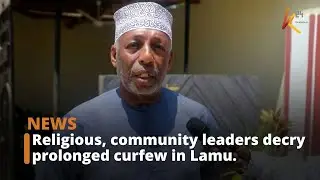 Religious, community leaders decry prolonged curfew in Lamu.