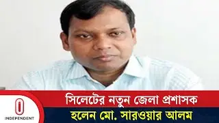 সিলেটে নতুন ডিসি হিসেবে যোগ দিচ্ছেন মো. সারওয়ার আলম | Sylhet DC | Independent TV