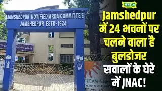 Jamshedpur में 24 भवनों पर चलने वाला है प्रशासन का बुलडोजर, सवालों के घेरे में JNAC और सिस्टम!