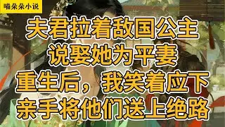 夫君拉着敌国公主，说娶她为平妻。重生后，我笑着应下，亲手将他们送上绝路。#一口氣看完 #小说 #小説 #故事