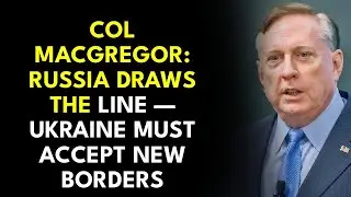 Col Macgregor: Russia Draws the Line &mdash; Ukraine Must Accept New Borders
