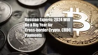 Russian Experts: 2024 Will Be a Big Year for Cross-border Crypto, CBDC