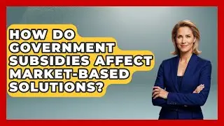 How Do Government Subsidies Affect Market-based Solutions? - The Right Politics