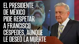 El Presidente de México pide respetar a Francisco Céspedes, aunque le deseó la muerte