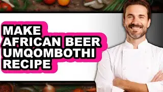 How To Make African Beer Umqombothi Recipe - Full Guide