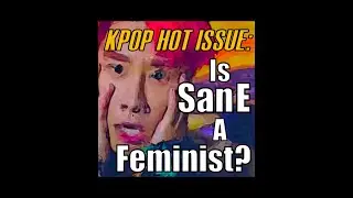 Kpop Hot Issue: Is San E a feminist?