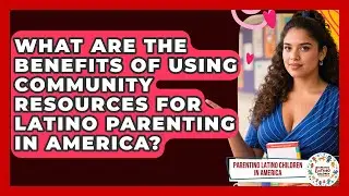 What Are the Benefits of Using Community Resources for Latino Parenting in America?
