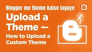 How to Upload a Theme in Blogger | How to Upload Custom Theme in Blogger