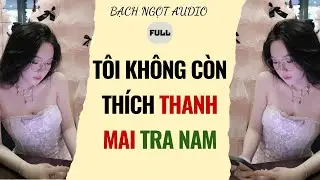 Full audio | TÔI KHÔNG CÒN THÍCH THANH MAI TRA NAM | Bạch ngọt Audio #truyenaudio #audio