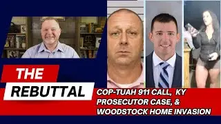 The Rebuttal: COP TUAH 911 Call, KY Prosecutor Madness & Georgia Home Invasion!