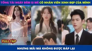 Thế Giới Của Tôi | Tổng Tài Ngày Đêm Si Mê Cô Nhân Viên Của Mình Nhưng Mãi Mà Không Được Đáp Lại