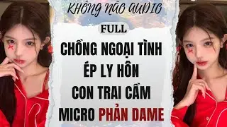 [TRUYỆN AUDIO] CHỒNG NGOẠI TÌNH ÉP LY HÔN, CON TRAI CẦM MICRO PHẢN DAME | KHÔNG NÃO AUDIO