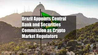 Brazil Appoints Central Bank and Securities Commission as Crypto Market Regulators