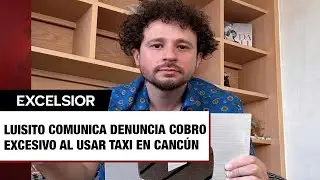 Luisito Comunica denuncia cobro excesivo al usar taxi en Cancún; 