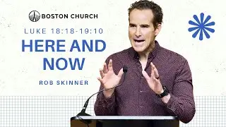 Here and Now - Luke 18:18-19:10 | Rob Skinner  | Boston Church Sermon