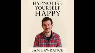 Hypnotise Yourself Happy - Sam Lawrance - The Power of Reframing