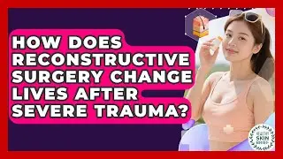 How Does Reconstructive Surgery Change Lives After Severe Trauma? - Healthy Skin Brief
