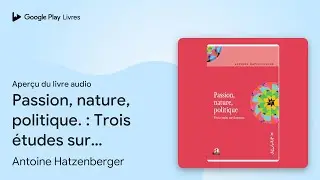 Passion, nature, politique.&nbsp;: Trois &eacute;tudes sur&hellip; de Antoine Hatzenberger &middot; Extrait du livre&nbsp;audio