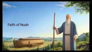 The Faith of Noah (The Days of Noah Series message) Genesis 6: 9:13, Hebrews 11:7