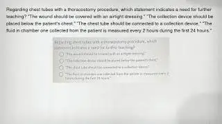 Regarding chest tubes with a thoracostomy procedure, which statement indicates a need for further te