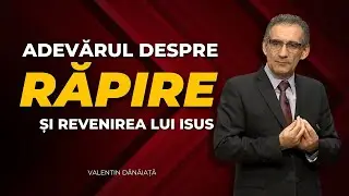 Valentin Dănăiață - Adevărul despre Răpire și revenirea lui Isus