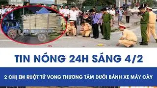 Sáng 4/2: Hai chị em ruột tử vong thương tâm dưới bánh xe máy cày, hiệu trưởng hé lộ điều đau lòng