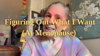 Figuring out What I Want (At Menopause)