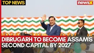 Dibrugarh to Become Assam's Second Capital by 2027, CM Himanta Biswa Sarma Announces | NewsX