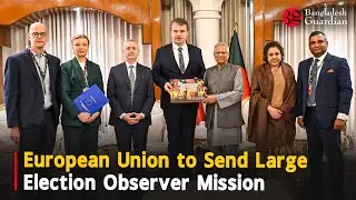 European Union to Send Large Election Observer Mission | Bangladesh Guardian News
