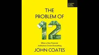 Problem of Twelve: When a Few Financial Institutions Control Everything - John Coates