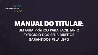 Manual do Titular: Um guia prático para facilitar o exercício dos seus direitos garantidos pela LGPD