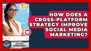 How Does a Cross-Platform Strategy Improve Social Media Marketing?