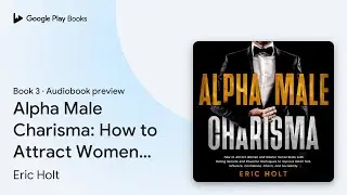 Alpha Male Charisma: How to Attract Women and&hellip; by Eric Holt &middot; Audiobook preview