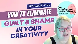 How to Eliminate Guilt & Shame in Your Creativity | #123