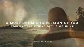 a more optimistic version of you is born after listening to this subliminal (ocean)