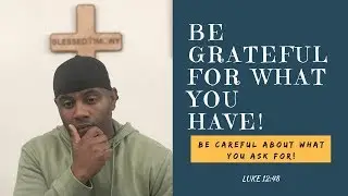 Blessedtimony - Be Grateful For What You Have! & Be Careful What You Ask For!