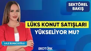 Lüks Konut Satışları Yükseliyor mu? | Bekir Fırat | Lale Elmacıoğlu | Sektörel Bakış