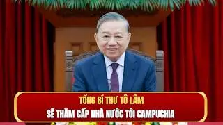 Tổng Bí thư Tô Lâm sẽ thăm cấp Nhà nước tới Campuchia