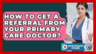 How To Get A Referral From Your Primary Care Doctor? - Doctor Specialties Explained