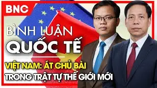 Bình luận quốc tế: Việt Nam: át chủ bài trong trật tự thế giới mới | BNC Now
