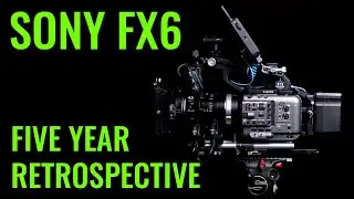 Sony FX6 | Five Year Retrospective