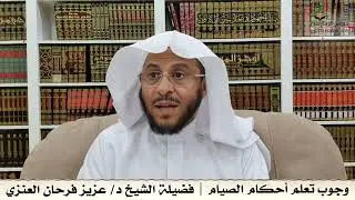 وجوب تعلم أحكام الصيام | فضيلة الشيخ د/ عزيز فرحان العنزي