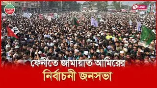 ফেনীতে জামায়াত আমিরের নির্বাচনী জনসভা | সরাসরি