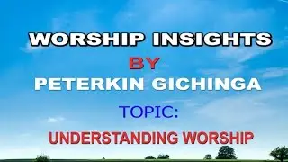 UNDERSTANDING WORSHIP PT.1.BY PETERKIN GICHINGA